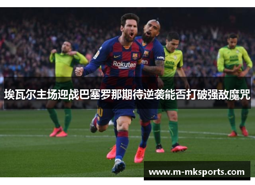 埃瓦尔主场迎战巴塞罗那期待逆袭能否打破强敌魔咒