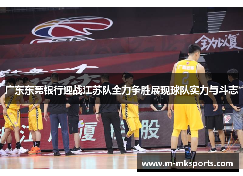 广东东莞银行迎战江苏队全力争胜展现球队实力与斗志