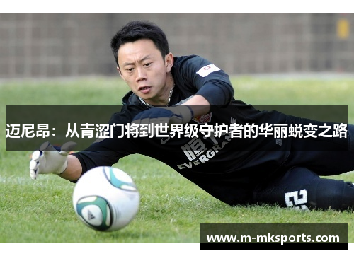 迈尼昂：从青涩门将到世界级守护者的华丽蜕变之路